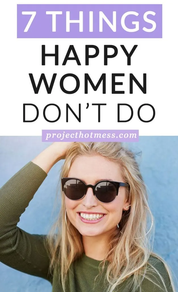 There are some things that happy women don't do, things they won't tolerate and things they just don't have time for. This clears the negative space in their lives and leaves more room for what it is that makes them happy.