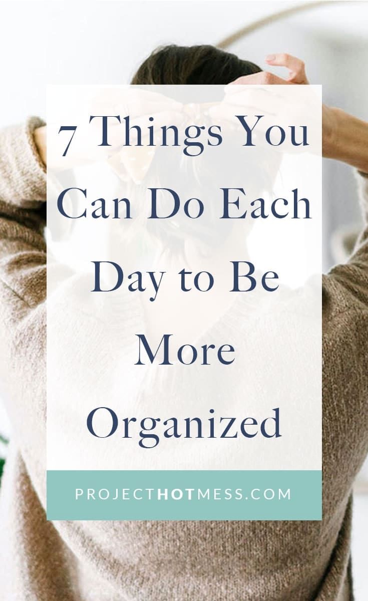 7 Things You Can Do Each Day To Be More Organized - Project Hot Mess